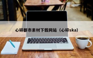 柳州心碎都市素材下载网站（心碎ska）